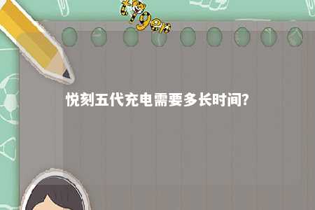 悦刻五代充电需要多长时间？ 